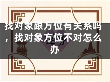 找对象跟方位有关系吗，找对象方位不对怎么办