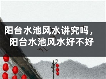 阳台水池风水讲究吗，阳台水池风水好不好