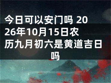 今日可以安门吗 2026年10月15日农历九月初六是黄道吉日吗