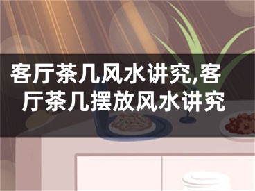 客厅茶几风水讲究,客厅茶几摆放风水讲究