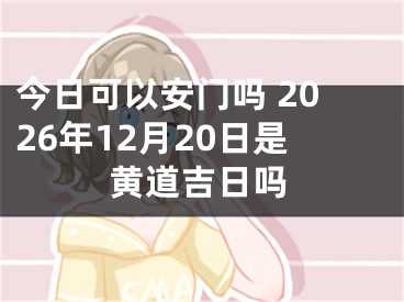 今日可以安门吗 2026年12月20日是黄道吉日吗