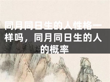 同月同日生的人性格一样吗，同月同日生的人的概率