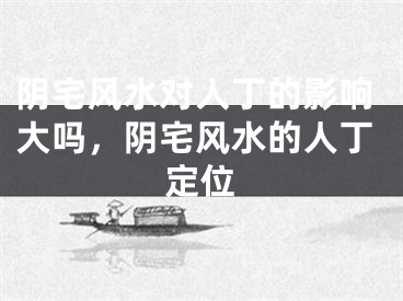 阴宅风水对人丁的影响大吗，阴宅风水的人丁定位