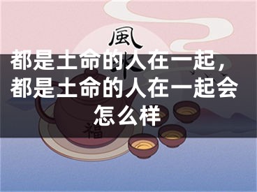 都是土命的人在一起，都是土命的人在一起会怎么样