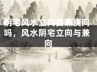 阴宅风水立向要兼庚向吗，风水阴宅立向与兼向