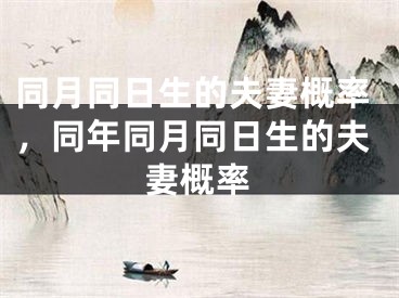 同月同日生的夫妻概率，同年同月同日生的夫妻概率