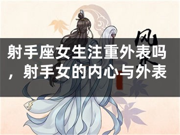 射手座女生注重外表吗,射手女的内心与外表