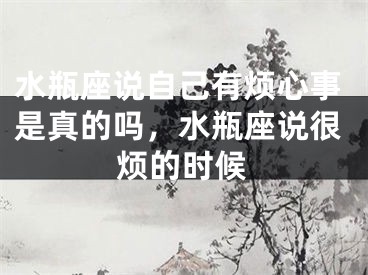 水瓶座说自己有烦心事是真的吗，水瓶座说很烦的时候