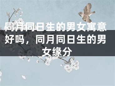 同月同日生的男女寓意好吗，同月同日生的男女缘分