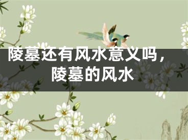 陵墓还有风水意义吗，陵墓的风水