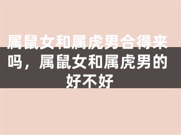 属鼠女和属虎男合得来吗，属鼠女和属虎男的好不好