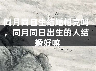 同月同日生结婚相克吗，同月同日出生的人结婚好嘛