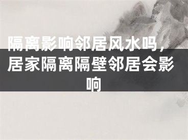 隔离影响邻居风水吗，居家隔离隔壁邻居会影响