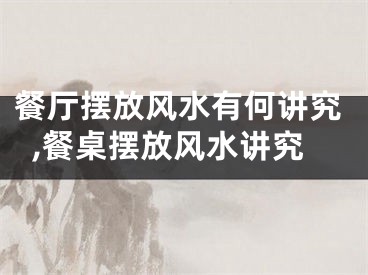 餐厅摆放风水有何讲究,餐桌摆放风水讲究 