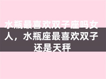 水瓶最喜欢双子座吗女人，水瓶座最喜欢双子还是天秤