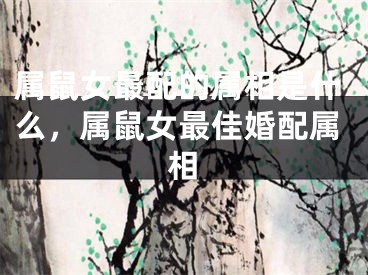 属鼠女最配的属相是什么，属鼠女最佳婚配属相 