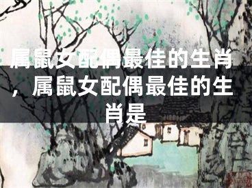 属鼠女配偶最佳的生肖，属鼠女配偶最佳的生肖是 