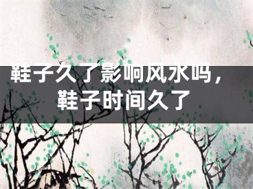 鞋子久了影响风水吗，鞋子时间久了 