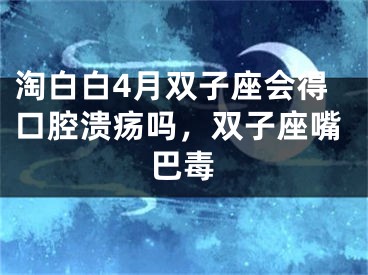 淘白白4月双子座会得口腔溃疡吗，双子座嘴巴毒 