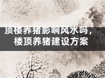 顶楼养猪影响风水吗，楼顶养猪建设方案