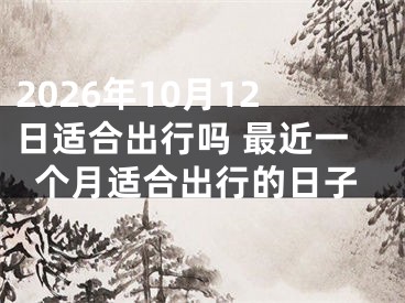 2026年10月12日适合出行吗 最近一个月适合出行的日子