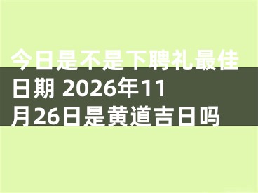今日是不是下聘礼最佳日期 2026年11月26日是黄道吉日吗