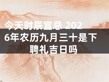 今天时辰宜忌 2026年农历九月三十是下聘礼吉日吗