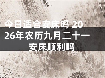今日适合安床吗 2026年农历九月二十一安床顺利吗