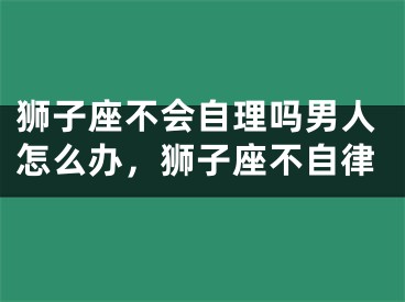 狮子座不会自理吗男人怎么办，狮子座不自律