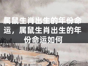 属鼠生肖出生的年份命运，属鼠生肖出生的年份命运如何
