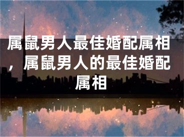 属鼠男人最佳婚配属相,属鼠男人的最佳婚配属相