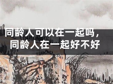同龄人可以在一起吗,同龄人在一起好不好