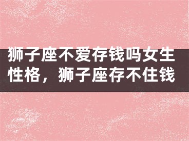 狮子座不爱存钱吗女生性格，狮子座存不住钱