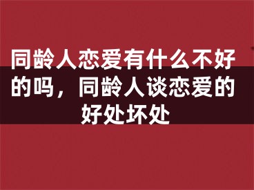 同龄人恋爱有什么不好的吗，同龄人谈恋爱的好处坏处