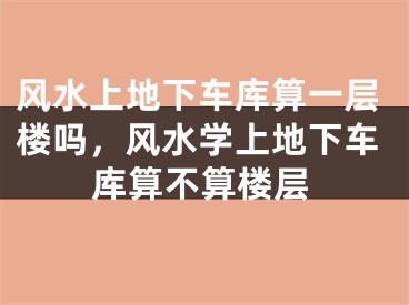 风水上地下车库算一层楼吗，风水学上地下车库算不算楼层