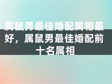 属鼠男最佳婚配属相最好，属鼠男最佳婚配前十名属相