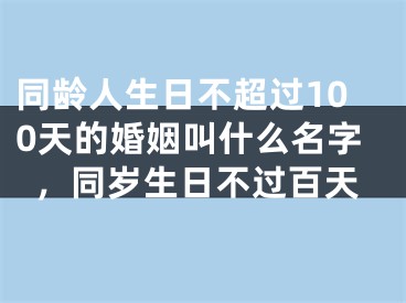 同龄人生日不超过100天的婚姻叫什么名字，同岁生日不过百天