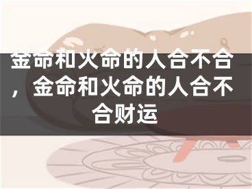 金命和火命的人合不合，金命和火命的人合不合财运