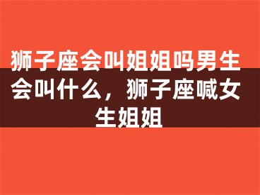 狮子座会叫姐姐吗男生会叫什么，狮子座喊女生姐姐