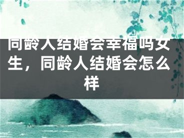 同龄人结婚会幸福吗女生，同龄人结婚会怎么样