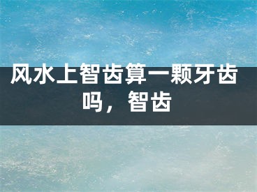 风水上智齿算一颗牙齿吗，智齿