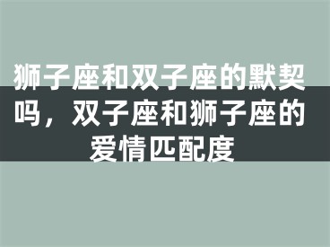 狮子座和双子座的默契吗，双子座和狮子座的爱情匹配度