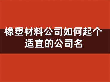 橡塑材料公司如何起个适宜的公司名