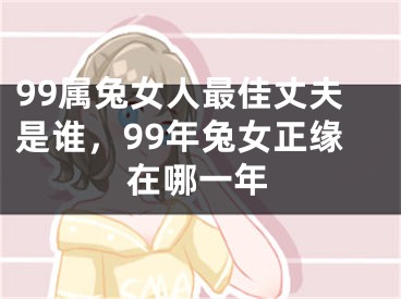 99属兔女人最佳丈夫是谁，99年兔女正缘在哪一年
