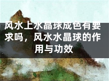 风水上水晶球成色有要求吗，风水水晶球的作用与功效