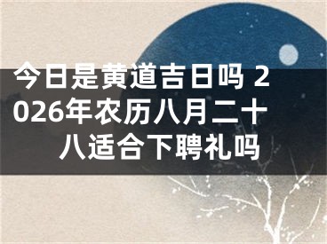 今日是黄道吉日吗 2026年农历八月二十八适合下聘礼吗