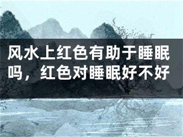 风水上红色有助于睡眠吗，红色对睡眠好不好