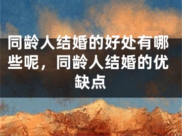 同龄人结婚的好处有哪些呢，同龄人结婚的优缺点