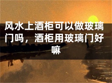 风水上酒柜可以做玻璃门吗，酒柜用玻璃门好嘛