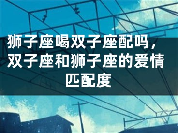 狮子座喝双子座配吗,双子座和狮子座的爱情匹配度